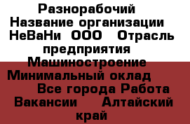 Разнорабочий › Название организации ­ НеВаНи, ООО › Отрасль предприятия ­ Машиностроение › Минимальный оклад ­ 70 000 - Все города Работа » Вакансии   . Алтайский край